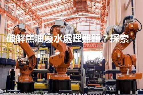 破解焦油廢水處理難題？探索高效清潔之路！